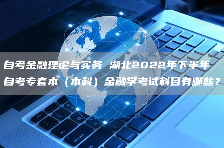 自考金融理论与实务 湖北2022年下半年自考专套本（本科）金融学考试科目有哪些？