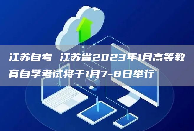 江苏自考 江苏省2023年1月高等教育自学考试将于1月7-8日举行(图1)