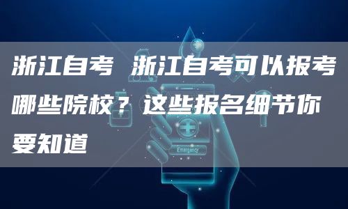 浙江自考 浙江自考可以报考哪些院校？这些报名细节你要知道(图1)