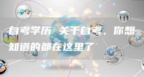 自考学历 关于自考，你想知道的都在这里了(图1)