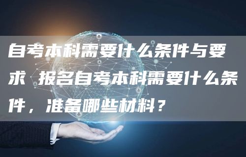 自考本科需要什么条件与要求 报名自考本科需要什么条件，准备哪些材料？