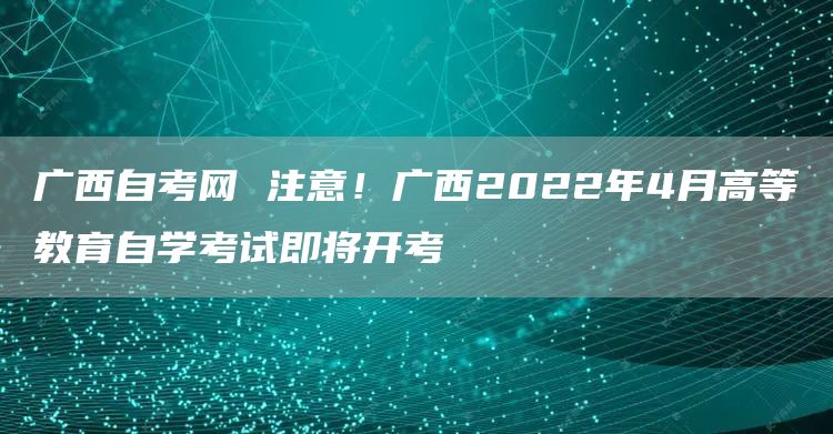 广西自考网 注意！广西2022年4月高等教育自学考试即将开考(图1)