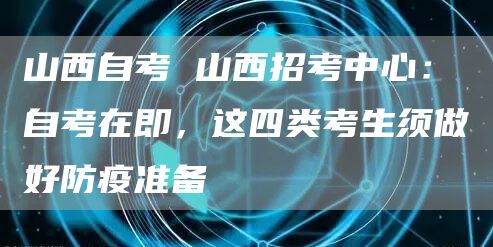 山西自考 山西招考中心：自考在即，这四类考生须做好防疫准备→