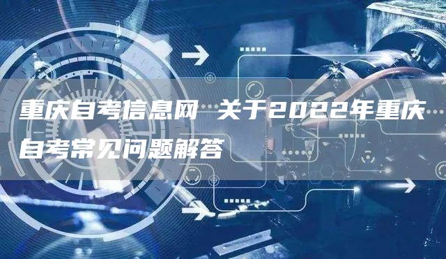 重庆自考信息网 关于2022年重庆自考常见问题解答(图1)