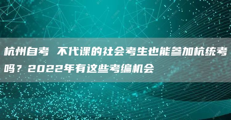 杭州自考 不代课的社会考生也能参加杭统考吗？2022年有这些考编机会(图1)