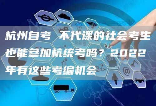 杭州自考 不代课的社会考生也能参加杭统考吗？2022年有这些考编机会