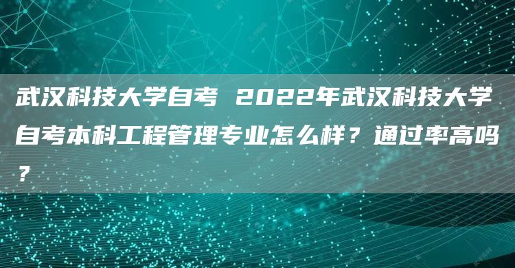 武汉科技大学自考 2022年武汉科技大学自考本科工程管理专业怎么样？通过率高吗？(图1)