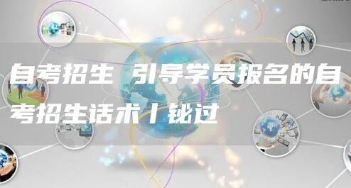 自考招生 引导学员报名的自考招生话术丨铋过(图1)