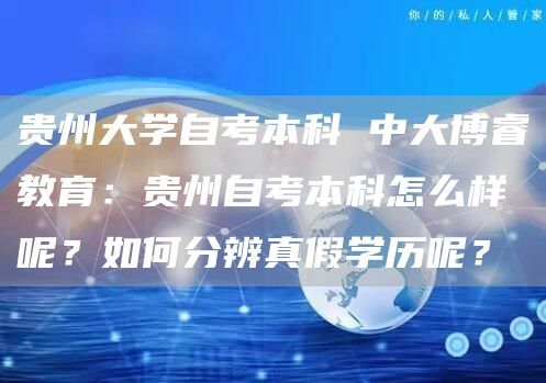 贵州大学自考本科 中大博睿教育：贵州自考本科怎么样呢？如何分辨真假学历呢？(图1)