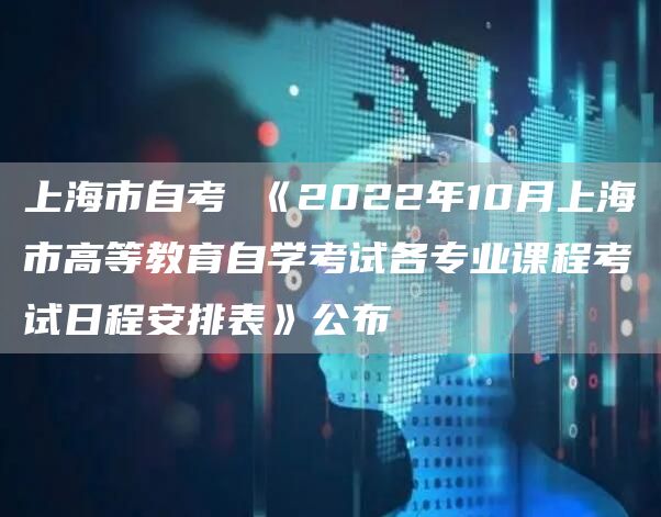 上海市自考 《2022年10月上海市高等教育自学考试各专业课程考试日程安排表》公