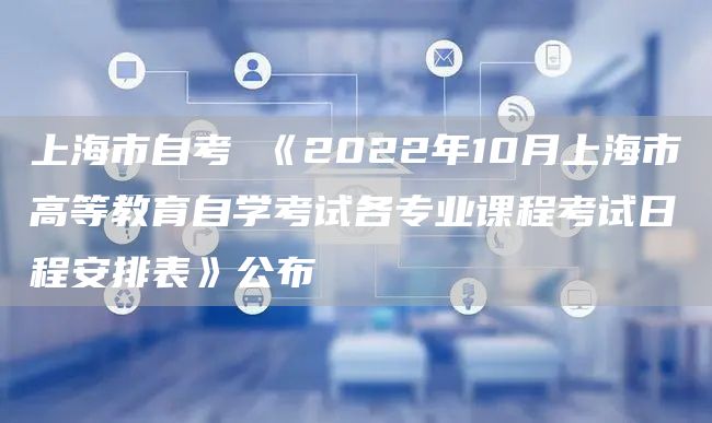 上海市自考 《2022年10月上海市高等教育自学考试各专业课程考试日程安排表》公布(图1)