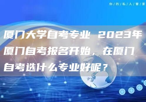 厦门大学自考专业 2023年厦门自考报名开始，在厦门自考选什么专业好呢？(图1)