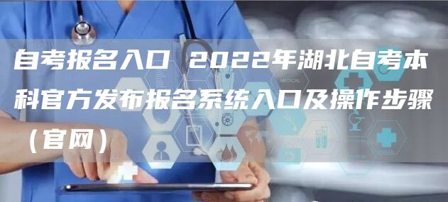 自考报名入口 2022年湖北自考本科官方发布报名系统入口及操作步骤（官网）