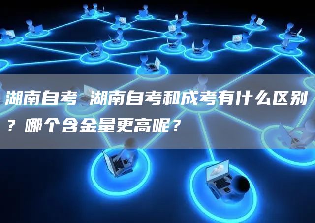 湖南自考 湖南自考和成考有什么区别？哪个含金量更高呢？(图1)