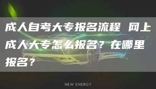 成人自考大专报名流程 网上成人大专怎么报名？在哪里报名？