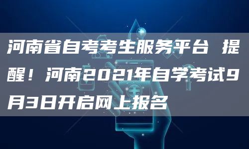 河南省自考考生服务平台 提醒！河南2021年自学考试9月3日开启网上报名(图1)