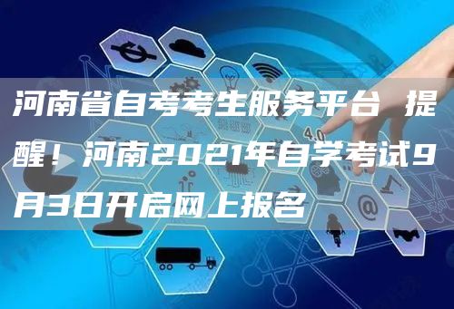 河南省自考考生服务平台 提醒！河南2021年自学考试9月3日开启网上报名