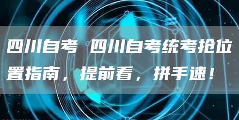 四川自考 四川自考统考抢位置指南，提前看，拼手速！(图1)