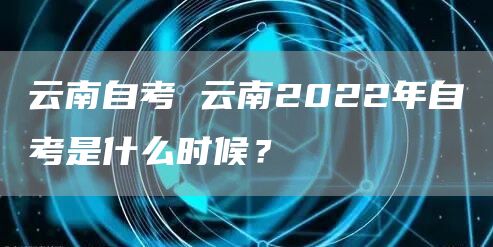 云南自考 云南2022年自考是什么时候？(图1)