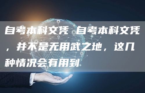 自考本科文凭 自考本科文凭，并不是无用武之地，这几种情况会有用到