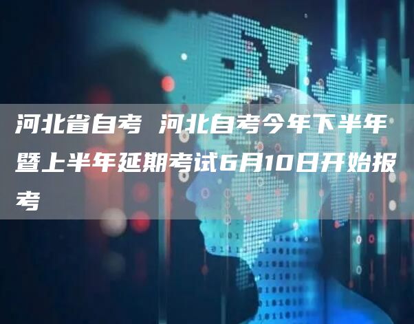 河北省自考 河北自考今年下半年暨上半年延期考试6月10日开始报考