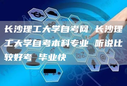 长沙理工大学自考网 长沙理工大学自考本科专业 听说比较好考 毕业快(图1)