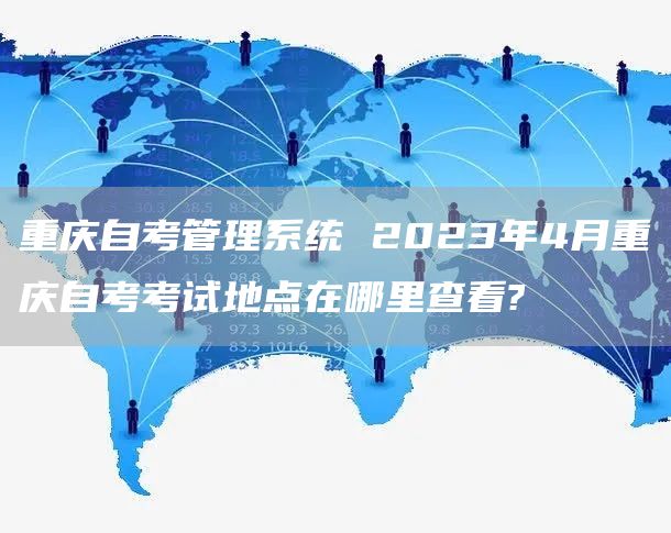 重庆自考管理系统 2023年4月重庆自考考试地点在哪里查看?