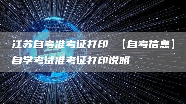 江苏自考准考证打印 【自考信息】自学考试准考证打印说明(图1)