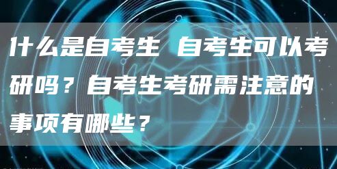 什么是自考生 自考生可以考研吗？自考生考研需注意的事项有哪些？(图1)