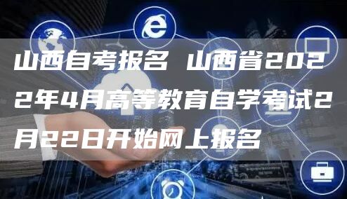 山西自考报名 山西省2022年4月高等教育自学考试2月22日开始网上报名(图1)