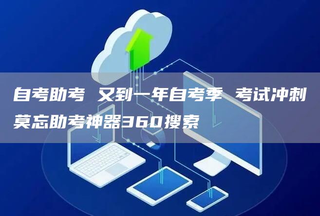 自考助考 又到一年自考季 考试冲刺莫忘助考神器360搜索