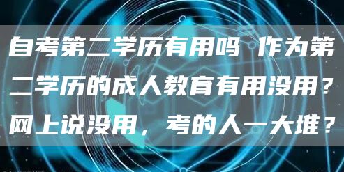 自考第二学历有用吗 作为第二学历的成人教育有用没用？网上说没用，考的人一大堆？