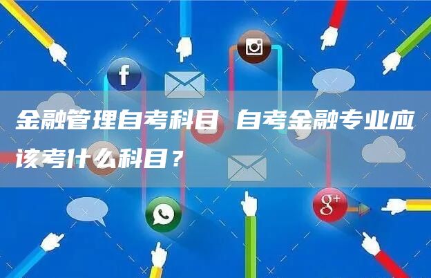 金融管理自考科目 自考金融专业应该考什么科目？