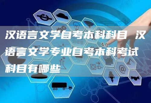 汉语言文学自考本科科目 汉语言文学专业自考本科考试科目有哪些(图1)