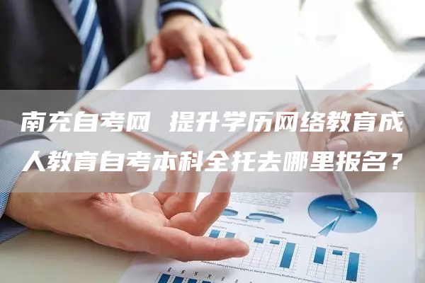 南充自考网 提升学历网络教育成人教育自考本科全托去哪里报名？(图1)