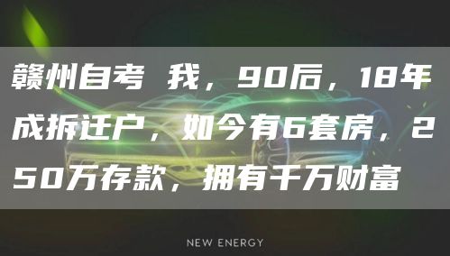 赣州自考 我，90后，18年成拆迁户，如今有6套房，250万存款，拥有千万财富