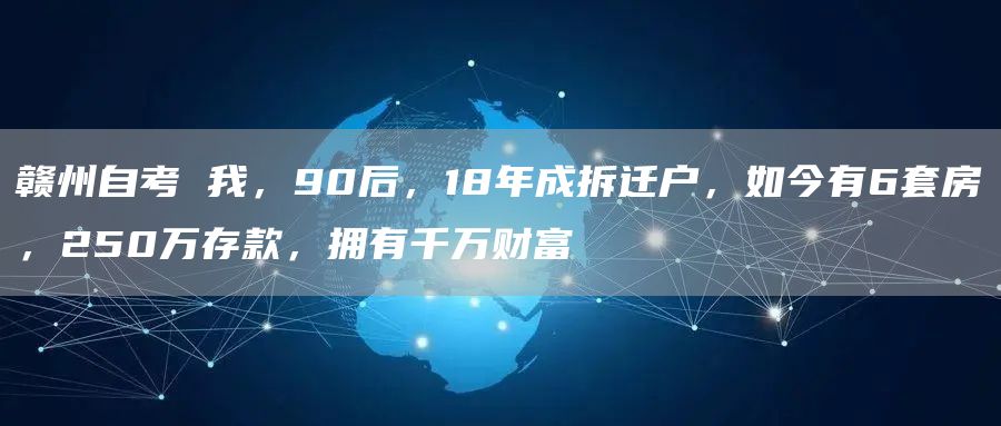 赣州自考 我，90后，18年成拆迁户，如今有6套房，250万存款，拥有千万财富(图1)