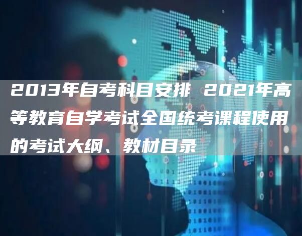 2013年自考科目安排 2021年高等教育自学考试全国统考课程使用的考试大纲、教材目录(图1)