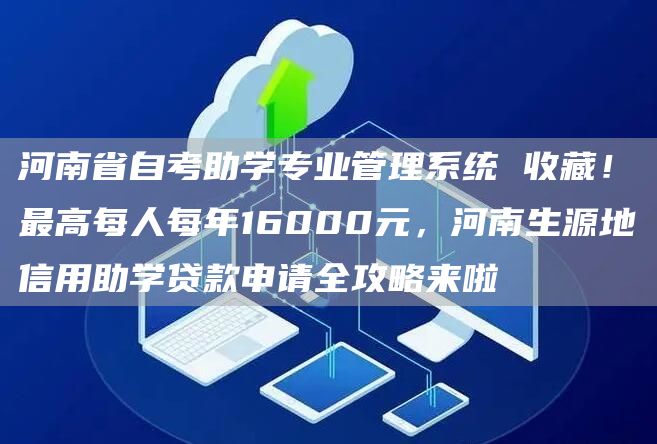 河南省自考助学专业管理系统 收藏！最高每人每年16000元，河南生源地信用助学贷款申请全攻略来啦(图1)