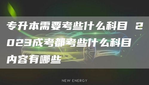 专升本需要考些什么科目 2023成考都考些什么科目 内容有哪些(图1)