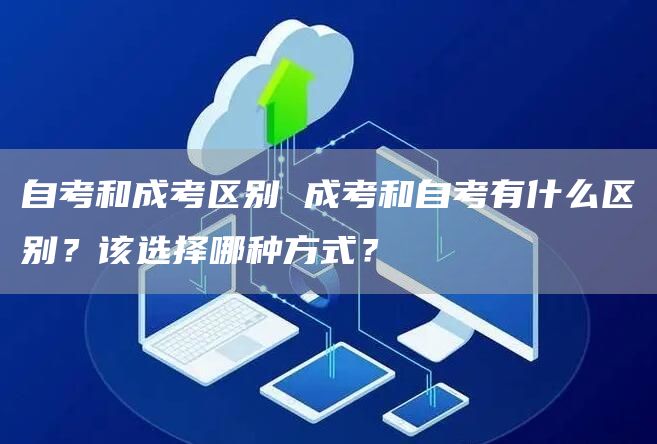 自考和成考区别 成考和自考有什么区别？该选择哪种方式？