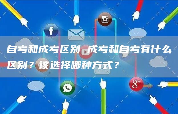 自考和成考区别 成考和自考有什么区别？该选择哪种方式？(图1)