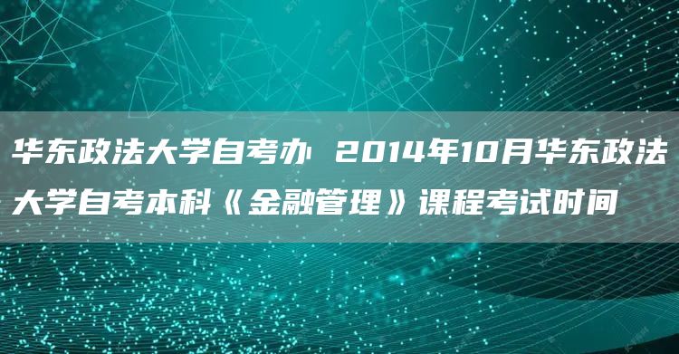 华东政法大学自考办 2014年10月华东政法大学自考本科《金融管理》课程考试时间(图1)