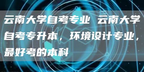 云南大学自考专业 云南大学自考专升本，环境设计专业，最好考的本科(图1)