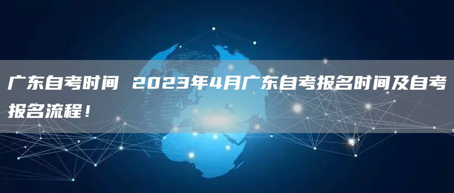 广东自考时间 2023年4月广东自考报名时间及自考报名流程！