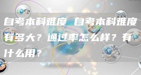 自考本科难度 自考本科难度有多大？通过率怎么样？有什么用？