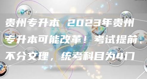 贵州专升本 2023年贵州专升本可能改革！考试提前、不分文理，统考科目为4门(图1)