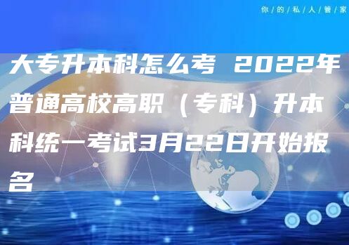 大专升本科怎么考 2022年普通高校高职（专科）升本科统一考试3月22日开始报名(图1)