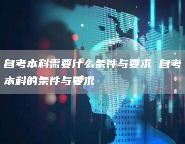 自考本科需要什么条件与要求 自考本科的条件与要求(图1)