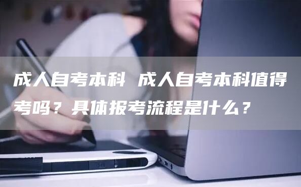 成人自考本科 成人自考本科值得考吗？具体报考流程是什么？(图1)